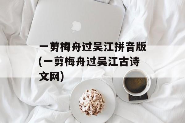 一剪梅舟过吴江拼音版(一剪梅舟过吴江古诗文网)-第1张图片-