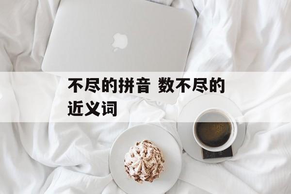 不尽的拼音 数不尽的近义词-第1张图片-