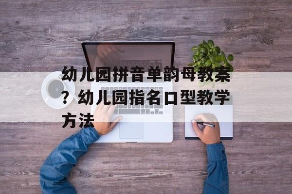幼儿园拼音单韵母教案？幼儿园指名口型教学方法-第1张图片-