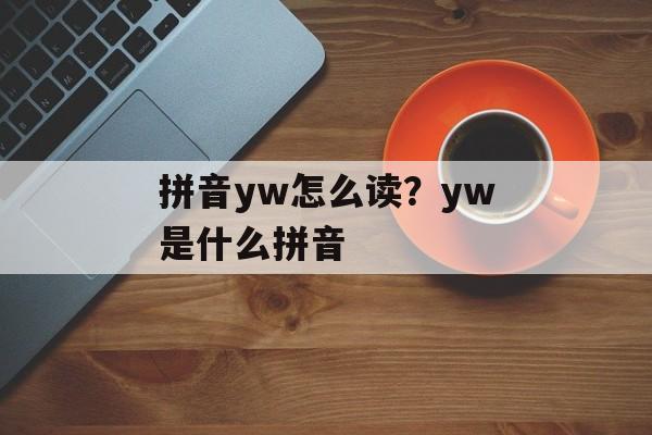 拼音yw怎么读？yw是什么拼音-第1张图片-