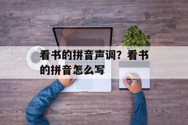 看书的拼音声调？看书的拼音怎么写-第1张图片-