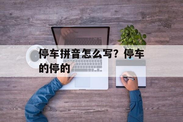 停车拼音怎么写？停车的停的-第1张图片-