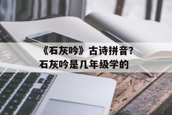 《石灰吟》古诗拼音？石灰吟是几年级学的-第1张图片-