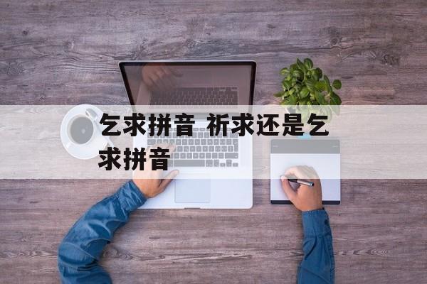 乞求拼音 祈求还是乞求拼音-第1张图片-