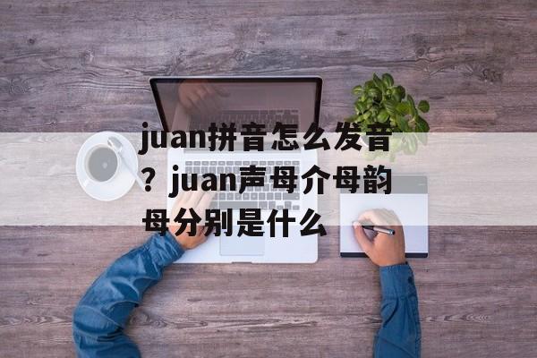 juan拼音怎么发音？juan声母介母韵母分别是什么-第1张图片-
