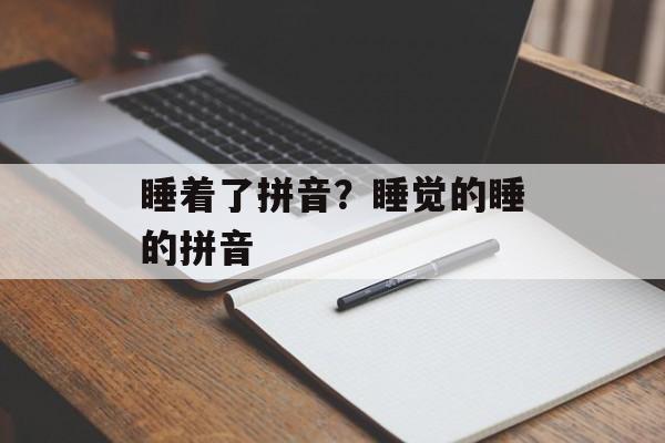 睡着了拼音？睡觉的睡的拼音-第1张图片-