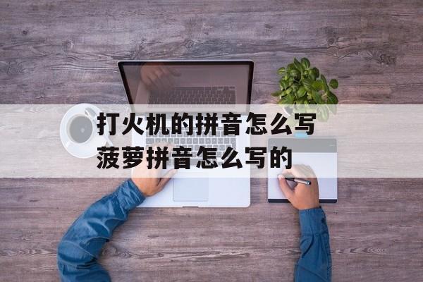 打火机的拼音怎么写 菠萝拼音怎么写的-第1张图片-