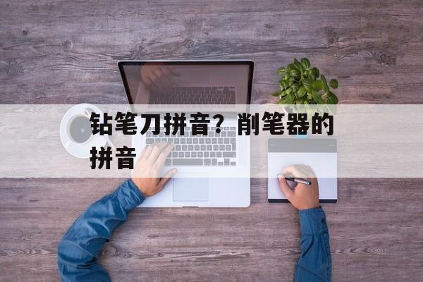 钻笔刀拼音？削笔器的拼音-第1张图片-