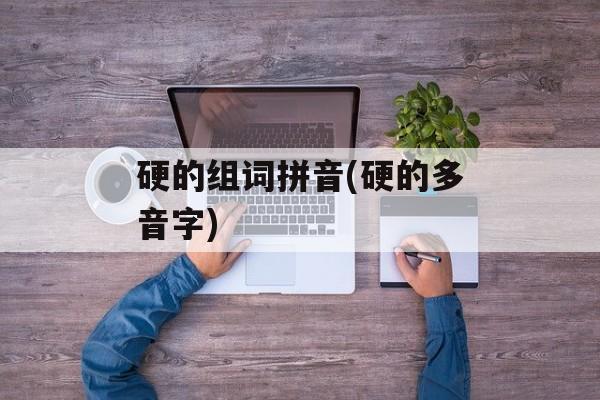 硬的组词拼音(硬的多音字)-第1张图片-