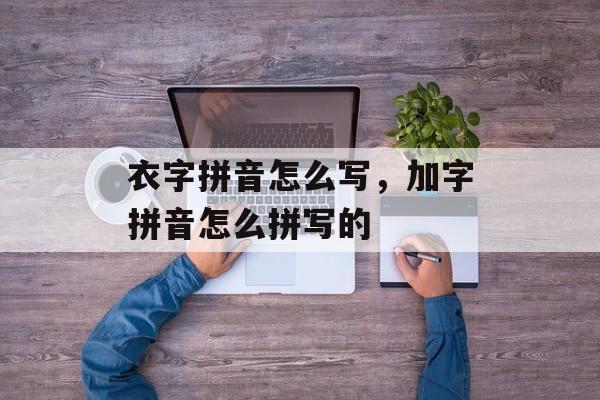 衣字拼音怎么写，加字拼音怎么拼写的-第1张图片-