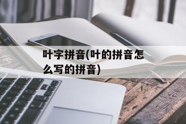 叶字拼音(叶的拼音怎么写的拼音)-第1张图片-