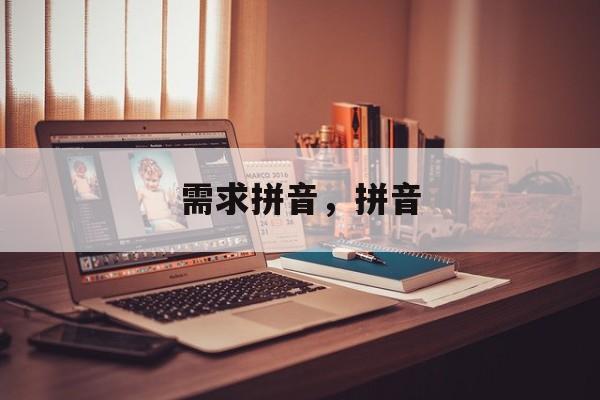 需求拼音，拼音-第1张图片-