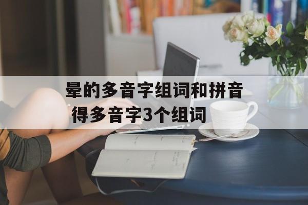 晕的多音字组词和拼音 得多音字3个组词-第1张图片-
