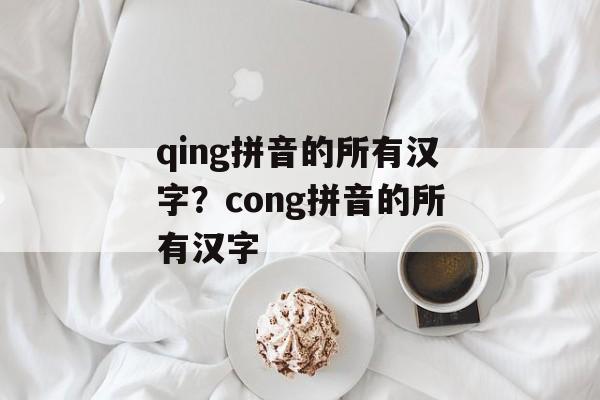 qing拼音的所有汉字？cong拼音的所有汉字-第1张图片-