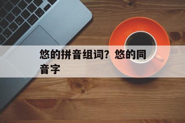悠的拼音组词？悠的同音字-第1张图片-