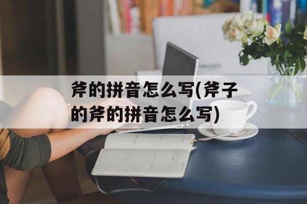 斧的拼音怎么写(斧子的斧的拼音怎么写)-第1张图片-