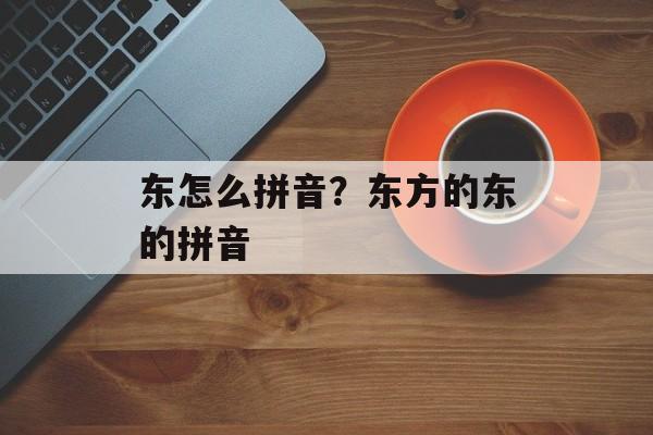 东怎么拼音？东方的东的拼音-第1张图片-