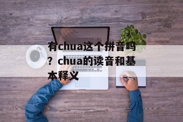 有chua这个拼音吗？chua的读音和基本释义-第1张图片-