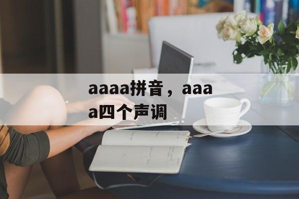 aaaa拼音，aaaa四个声调-第1张图片-