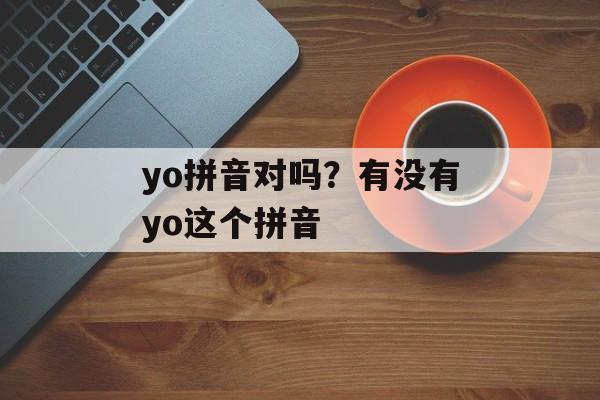 yo拼音对吗？有没有yo这个拼音-第1张图片-