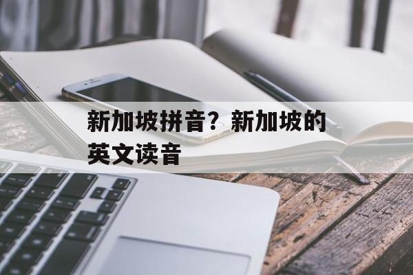 新加坡拼音？新加坡的英文读音-第1张图片-