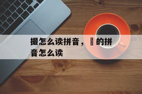 撮怎么读拼音，皛的拼音怎么读-第1张图片-