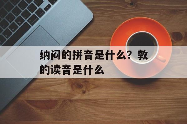 纳闷的拼音是什么？敦的读音是什么-第1张图片-