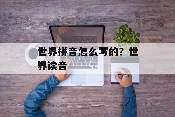 世界拼音怎么写的？世界读音-第1张图片-