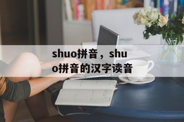 shuo拼音，shuo拼音的汉字读音-第1张图片-