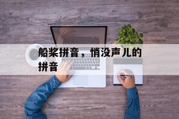 船桨拼音，悄没声儿的拼音-第1张图片-