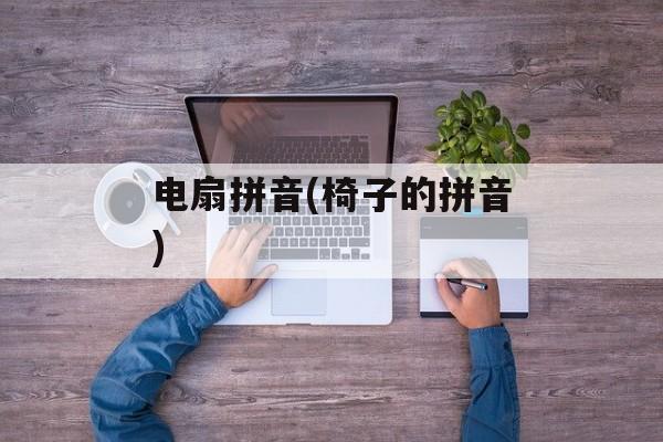 电扇拼音(椅子的拼音)-第1张图片-