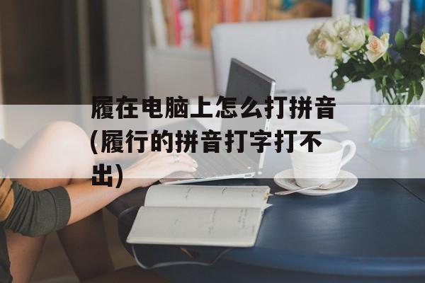 履在电脑上怎么打拼音(履行的拼音打字打不出)-第1张图片-
