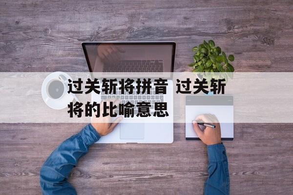 过关斩将拼音 过关斩将的比喻意思-第1张图片-