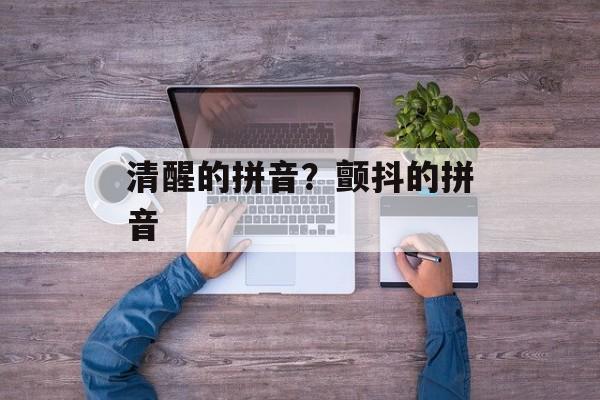 清醒的拼音？颤抖的拼音-第1张图片-