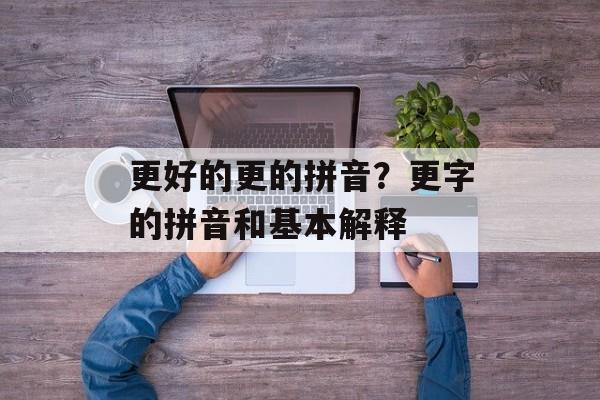更好的更的拼音？更字的拼音和基本解释-第1张图片-