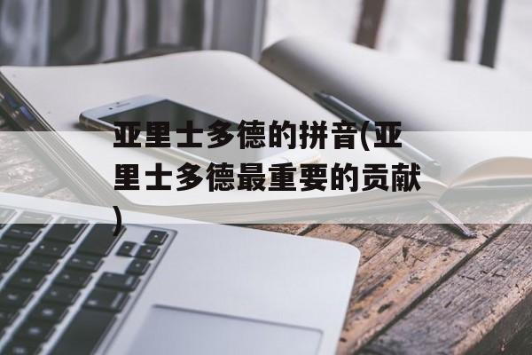 亚里士多德的拼音(亚里士多德最重要的贡献)-第1张图片-