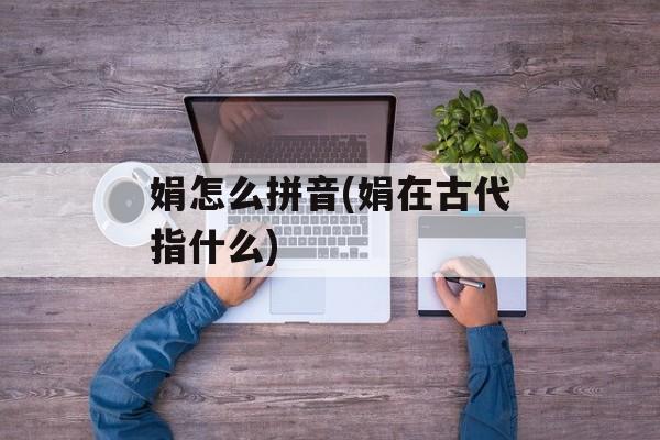 娟怎么拼音(娟在古代指什么)-第1张图片-