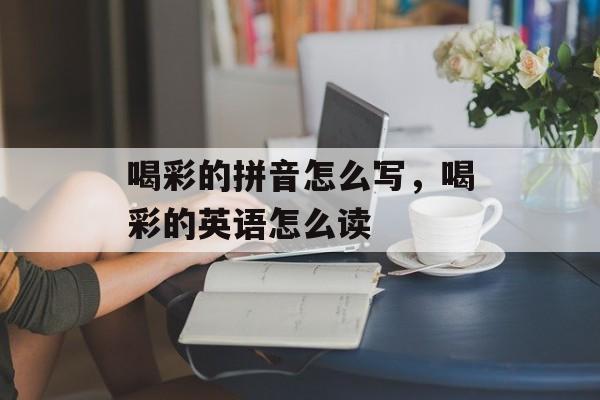 喝彩的拼音怎么写，喝彩的英语怎么读-第1张图片-