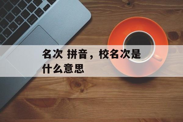 名次 拼音，校名次是什么意思-第1张图片-