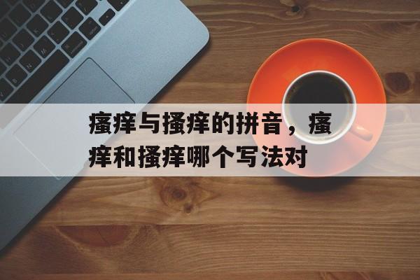 瘙痒与搔痒的拼音，瘙痒和搔痒哪个写法对-第1张图片-