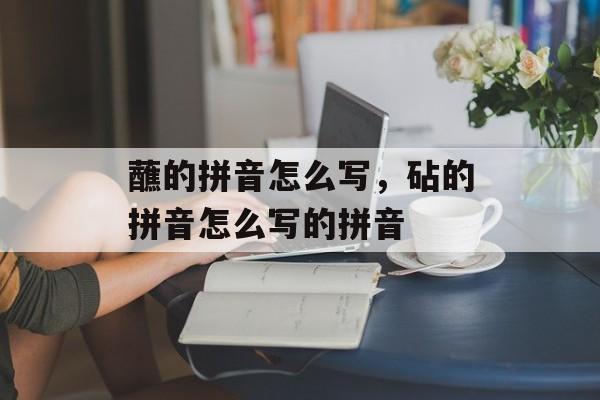 蘸的拼音怎么写，砧的拼音怎么写的拼音-第1张图片-