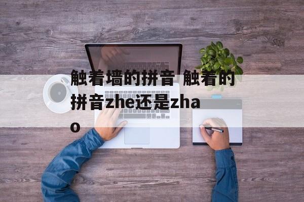 触着墙的拼音 触着的拼音zhe还是zhao-第1张图片-