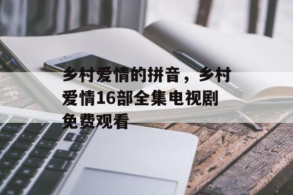 乡村爱情的拼音，乡村爱情16部全集电视剧免费观看-第1张图片-
