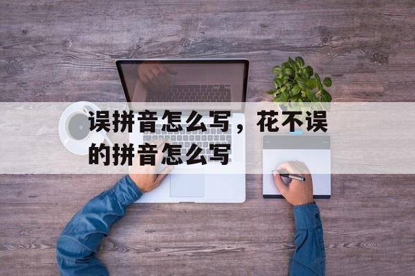 误拼音怎么写，花不误的拼音怎么写-第1张图片-