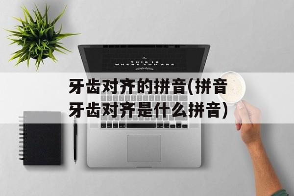 牙齿对齐的拼音(拼音牙齿对齐是什么拼音)-第1张图片-