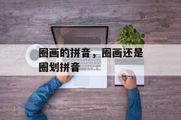 圈画的拼音，圈画还是圈划拼音-第1张图片-