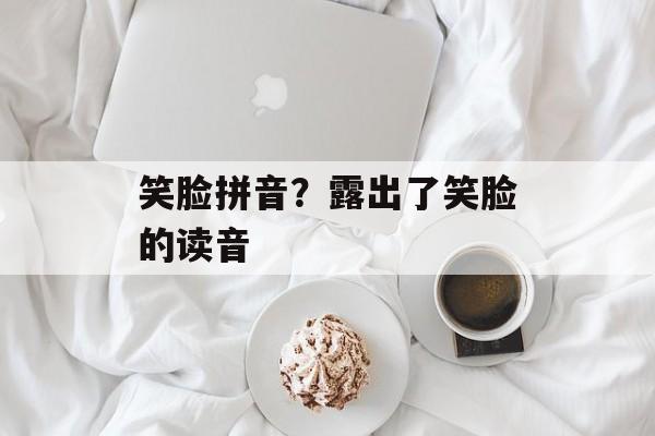 笑脸拼音？露出了笑脸的读音-第1张图片-