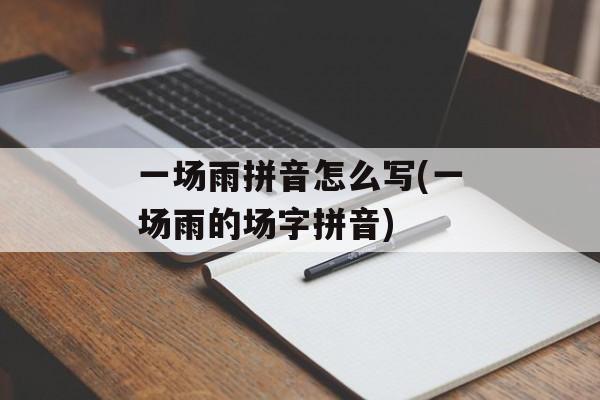 一场雨拼音怎么写(一场雨的场字拼音)-第1张图片-