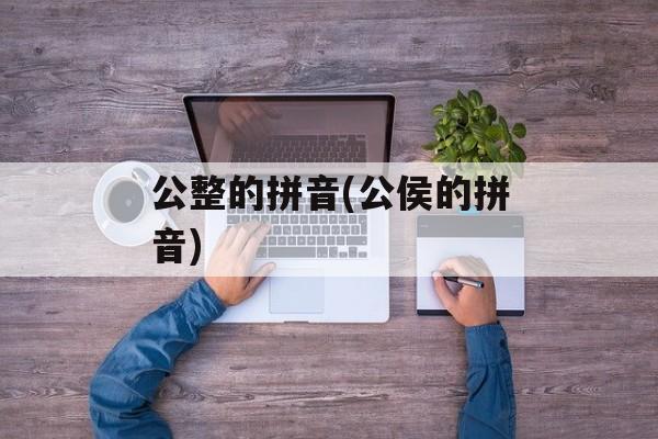 公整的拼音(公侯的拼音)-第1张图片-