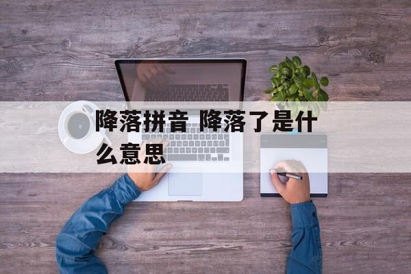 降落拼音 降落了是什么意思-第1张图片-